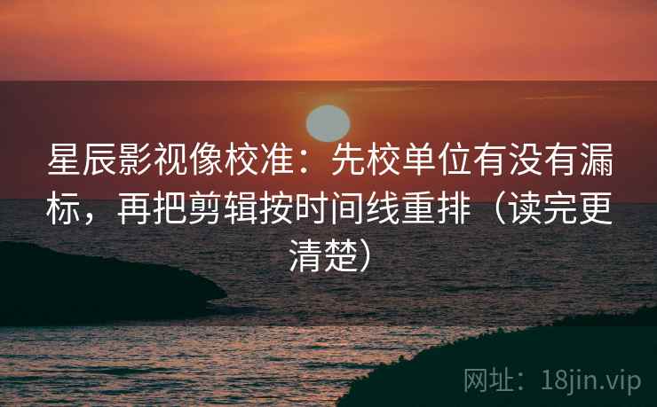 星辰影视像校准：先校单位有没有漏标，再把剪辑按时间线重排（读完更清楚）