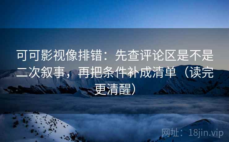 可可影视像排错：先查评论区是不是二次叙事，再把条件补成清单（读完更清醒）