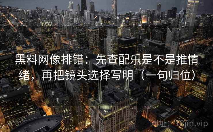 黑料网像排错：先查配乐是不是推情绪，再把镜头选择写明（一句归位）