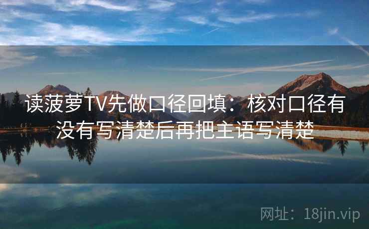 读菠萝TV先做口径回填：核对口径有没有写清楚后再把主语写清楚