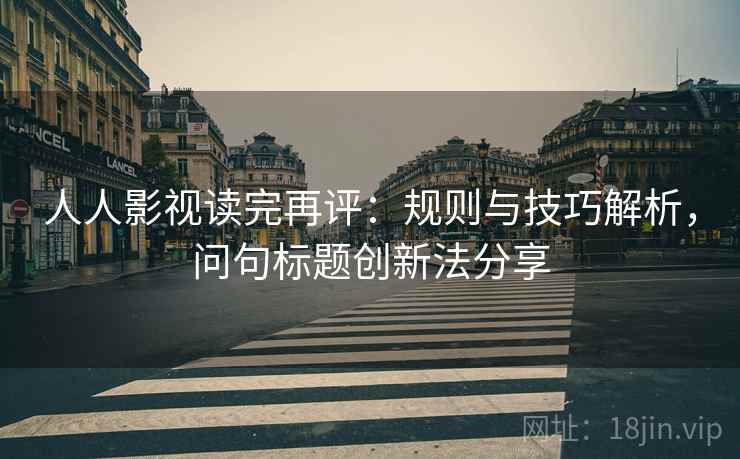 人人影视读完再评：规则与技巧解析，问句标题创新法分享