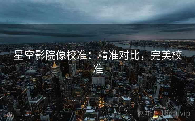 星空影院像校准：精准对比，完美校准