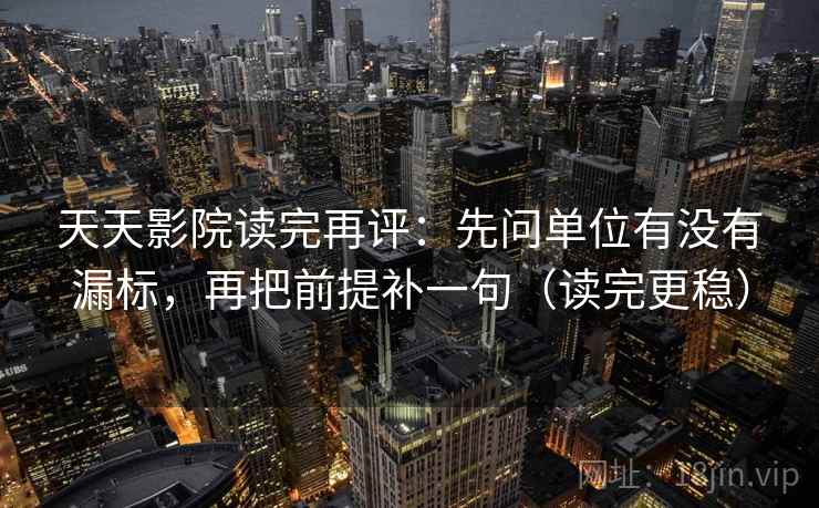 天天影院读完再评：先问单位有没有漏标，再把前提补一句（读完更稳）
