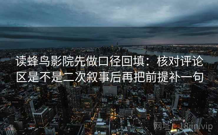 读蜂鸟影院先做口径回填：核对评论区是不是二次叙事后再把前提补一句