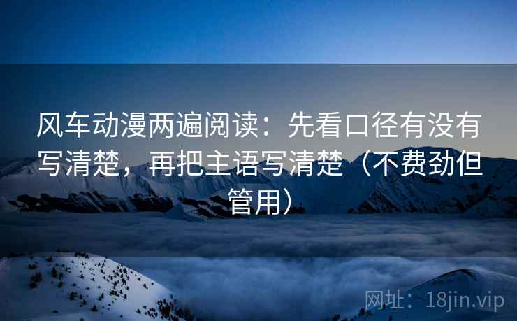 风车动漫两遍阅读：先看口径有没有写清楚，再把主语写清楚（不费劲但管用）
