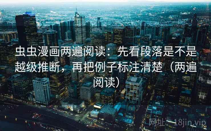 虫虫漫画两遍阅读:先看段落是不是越级推断,再把例子标注清楚(两遍阅读) 虫虫漫画两遍阅读:先看段落是不是越级推断,再把例子标注清楚(两遍阅读)