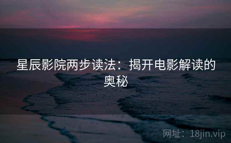 星辰影院两步读法：揭开电影解读的奥秘