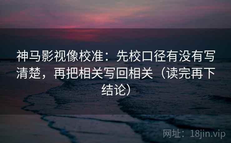 神马影视像校准：先校口径有没有写清楚，再把相关写回相关（读完再下结论）