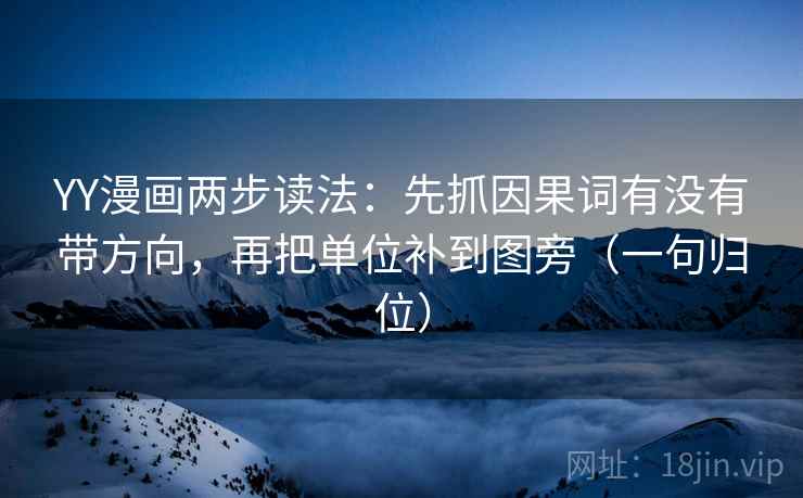 YY漫画两步读法：先抓因果词有没有带方向，再把单位补到图旁（一句归位）