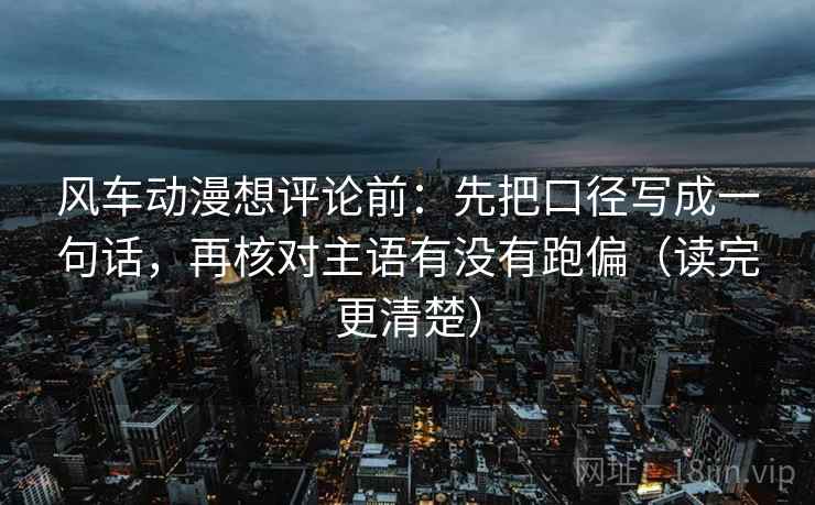 风车动漫想评论前：先把口径写成一句话，再核对主语有没有跑偏（读完更清楚）