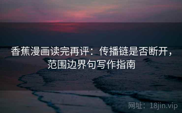 香蕉漫画读完再评：传播链是否断开，范围边界句写作指南