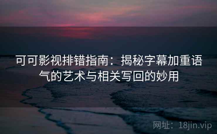 可可影视排错指南：揭秘字幕加重语气的艺术与相关写回的妙用