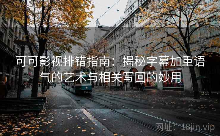 可可影视排错指南：揭秘字幕加重语气的艺术与相关写回的妙用