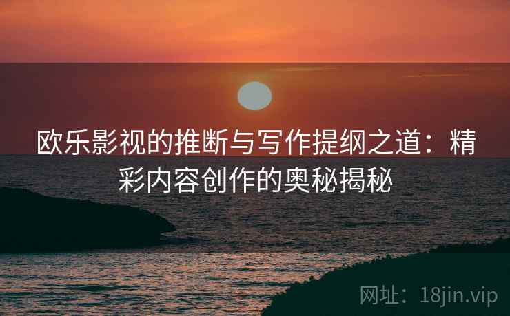 欧乐影视的推断与写作提纲之道：精彩内容创作的奥秘揭秘