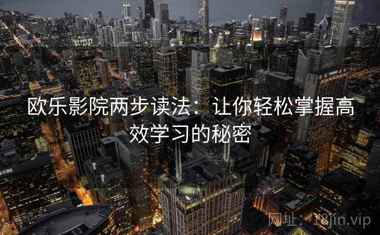 欧乐影院两步读法：让你轻松掌握高效学习的秘密