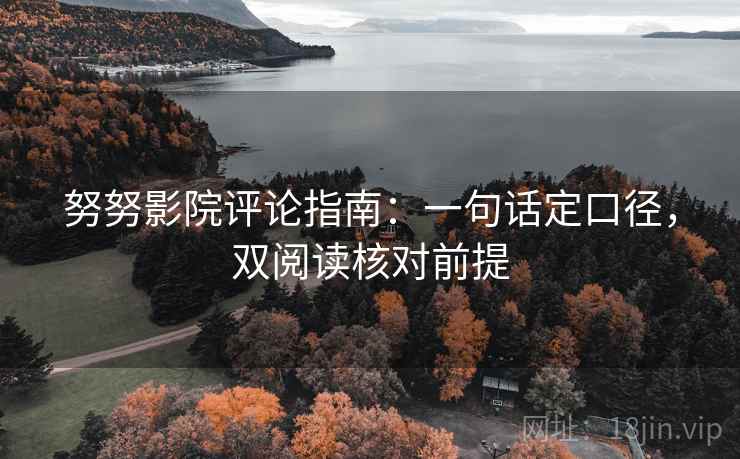 努努影院评论指南：一句话定口径，双阅读核对前提