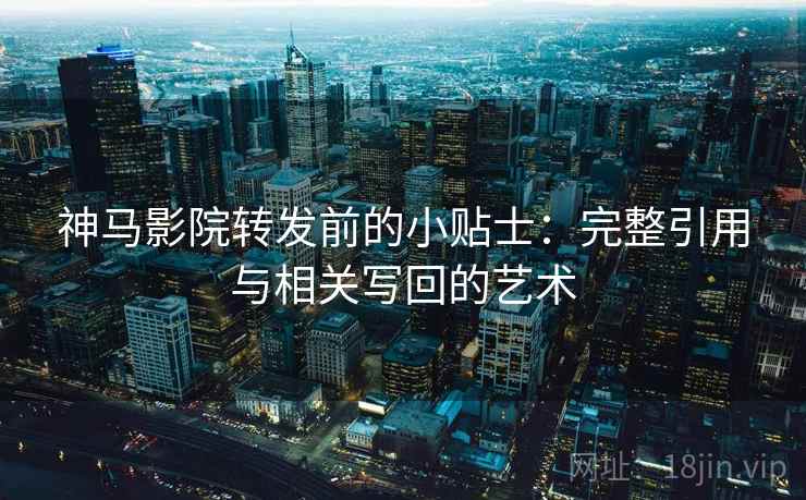 神马影院转发前的小贴士：完整引用与相关写回的艺术