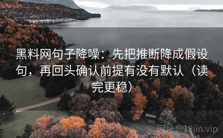 黑料网句子降噪：先把推断降成假设句，再回头确认前提有没有默认（读完更稳）