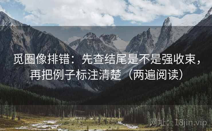 觅圈像排错：先查结尾是不是强收束，再把例子标注清楚（两遍阅读）