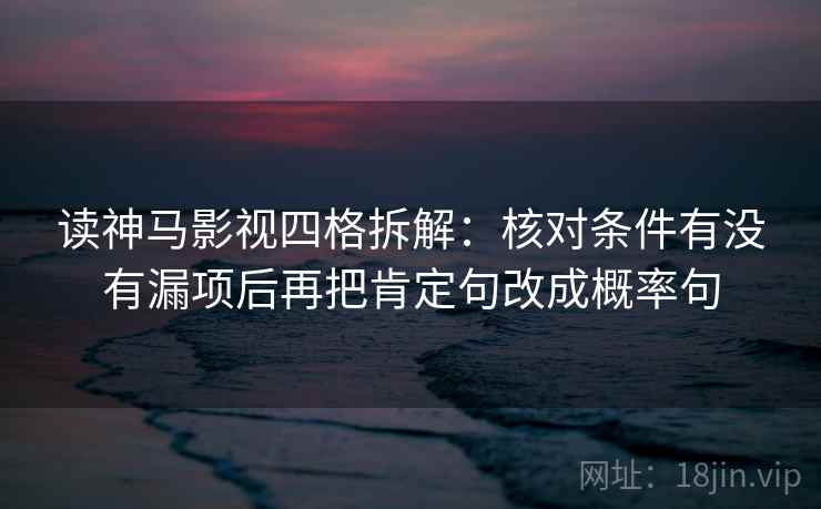 读神马影视四格拆解：核对条件有没有漏项后再把肯定句改成概率句