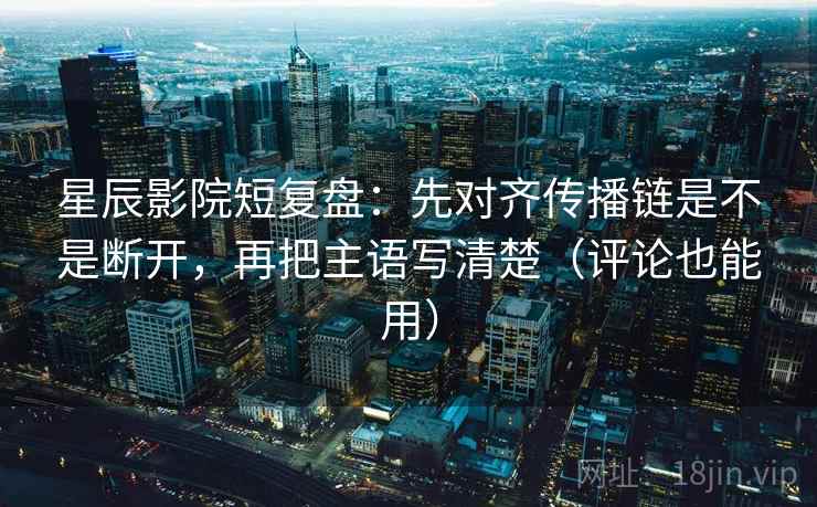星辰影院短复盘：先对齐传播链是不是断开，再把主语写清楚（评论也能用）