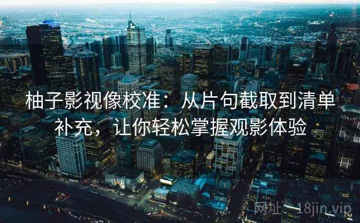 柚子影视像校准：从片句截取到清单补充，让你轻松掌握观影体验