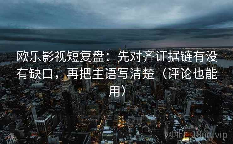 欧乐影视短复盘：先对齐证据链有没有缺口，再把主语写清楚（评论也能用）