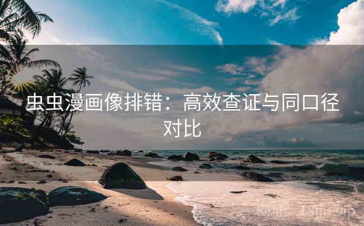 虫虫漫画像排错：高效查证与同口径对比