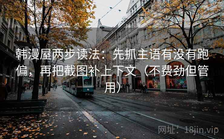 韩漫屋两步读法:先抓主语有没有跑偏,再把截图补上下文(不费劲但管用) 韩漫屋两步读法:先抓主语有没有跑偏,再把截图补上下文(不费劲但管用)