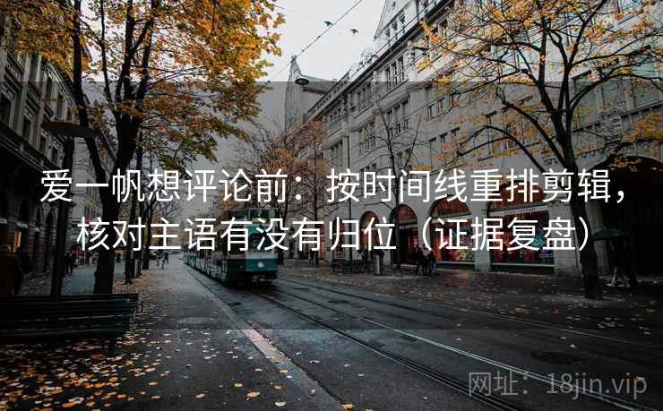 爱一帆想评论前:按时间线重排剪辑,核对主语有没有归位(证据复盘) 爱一帆想评论前:按时间线重排剪辑,核对主语有没有归位(证据复盘)