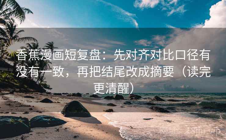 香蕉漫画短复盘：先对齐对比口径有没有一致，再把结尾改成摘要（读完更清醒）