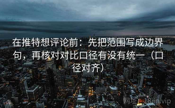在推特想评论前:先把范围写成边界句,再核对对比口径有没有统一(口径对齐) 在推特想评论前:先把范围写成边界句,再核对对比口径有没有统一(口径对齐)