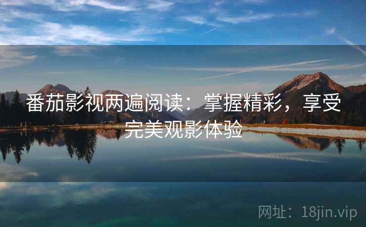 番茄影视两遍阅读:掌握精彩,享受完美观影体验 番茄影视两遍阅读:掌握精彩,享受完美观影体验