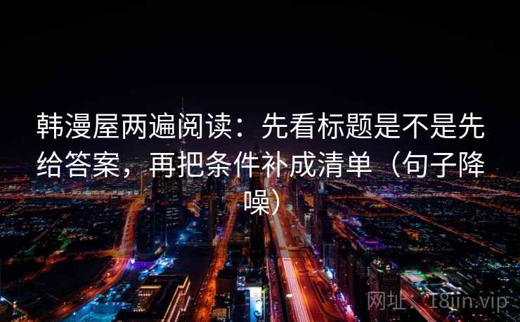 韩漫屋两遍阅读：先看标题是不是先给答案，再把条件补成清单（句子降噪）