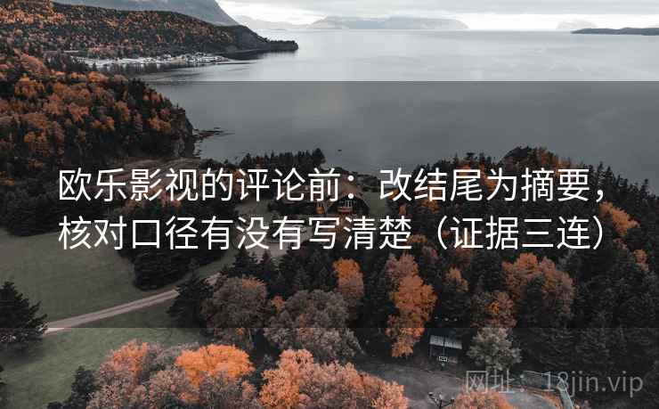 欧乐影视的评论前：改结尾为摘要，核对口径有没有写清楚（证据三连）