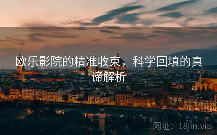 欧乐影院的精准收束,科学回填的真谛解析 欧乐影院的精准收束,科学回填的真谛解析