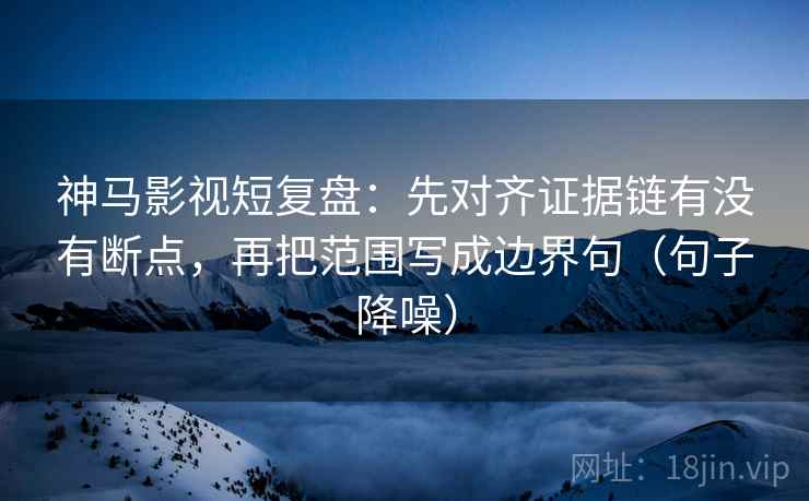 神马影视短复盘:先对齐证据链有没有断点,再把范围写成边界句(句子降噪) 神马影视短复盘:先对齐证据链有没有断点,再把范围写成边界句(句子降噪)
