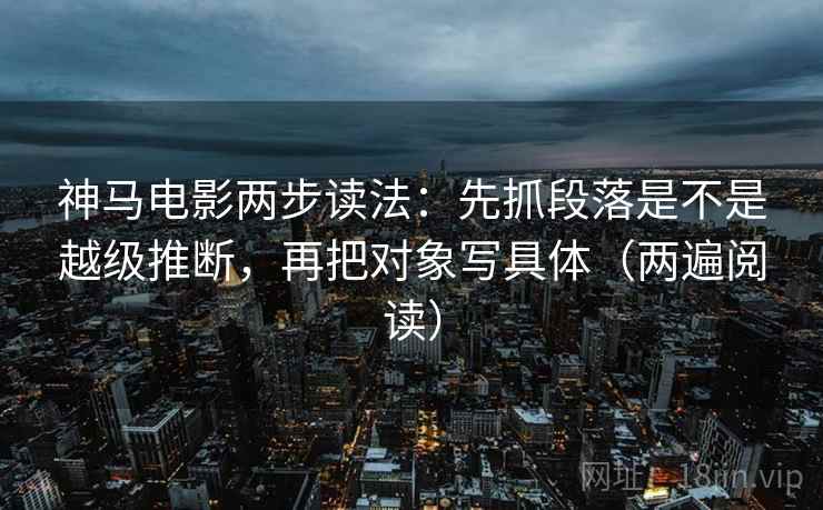 神马电影两步读法:先抓段落是不是越级推断,再把对象写具体(两遍阅读) 神马电影两步读法:先抓段落是不是越级推断,再把对象写具体(两遍阅读)