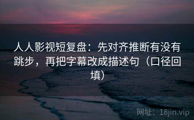 人人影视短复盘:先对齐推断有没有跳步,再把字幕改成描述句(口径回填) 人人影视短复盘:先对齐推断有没有跳步,再把字幕改成描述句(口径回填)