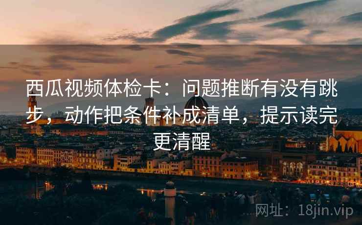 西瓜视频体检卡:问题推断有没有跳步,动作把条件补成清单,提示读完更清醒 西瓜视频体检卡:问题推断有没有跳步,动作把条件补成清单,提示读完更清醒