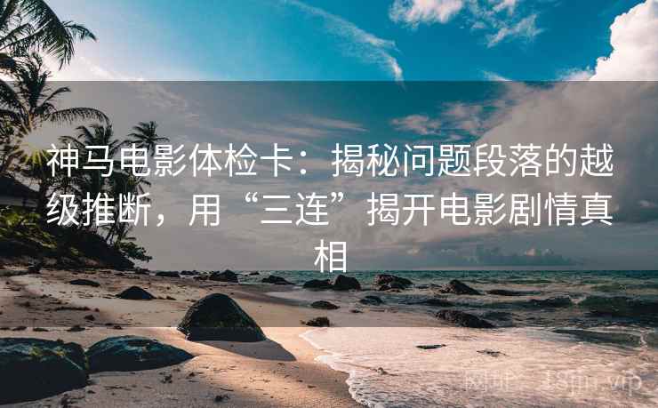 神马电影体检卡:揭秘问题段落的越级推断,用“三连”揭开电影剧情真相 神马电影体检卡:揭秘问题段落的越级推断,用“三连”揭开电影剧情真相