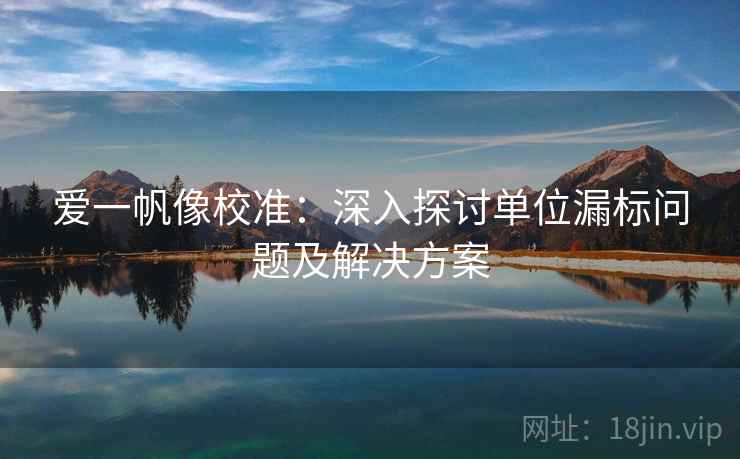爱一帆像校准:深入探讨单位漏标问题及解决方案 爱一帆像校准:深入探讨单位漏标问题及解决方案