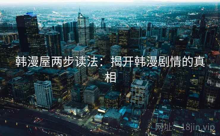 韩漫屋两步读法:揭开韩漫剧情的真相 韩漫屋两步读法:揭开韩漫剧情的真相