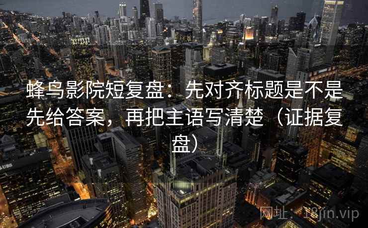蜂鸟影院短复盘:先对齐标题是不是先给答案,再把主语写清楚(证据复盘) 蜂鸟影院短复盘:先对齐标题是不是先给答案,再把主语写清楚(证据复盘)