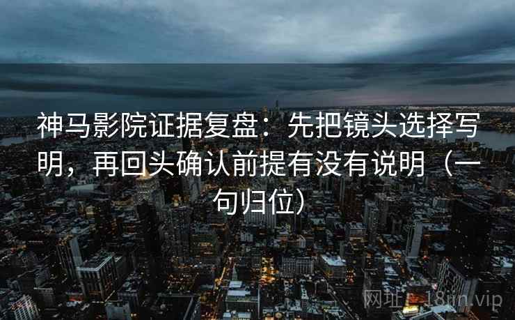 神马影院证据复盘:先把镜头选择写明,再回头确认前提有没有说明(一句归位) 神马影院证据复盘:先把镜头选择写明,再回头确认前提有没有说明(一句归位)