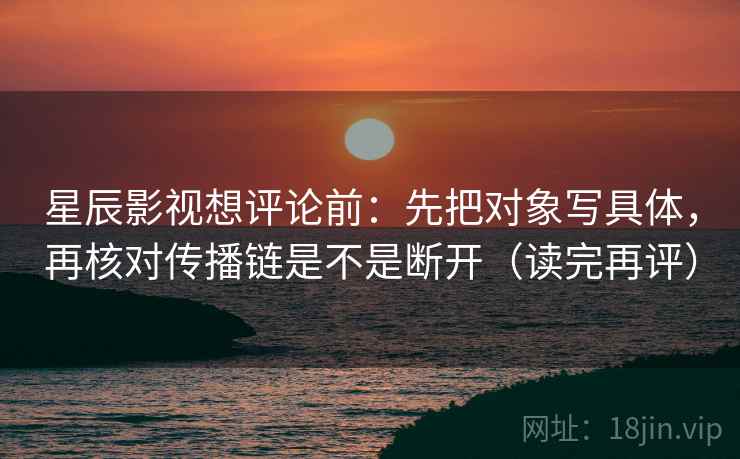 星辰影视想评论前:先把对象写具体,再核对传播链是不是断开(读完再评) 星辰影视想评论前:先把对象写具体,再核对传播链是不是断开(读完再评)