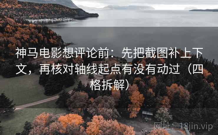 神马电影想评论前:先把截图补上下文,再核对轴线起点有没有动过(四格拆解) 神马电影想评论前:先把截图补上下文,再核对轴线起点有没有动过(四格拆解)