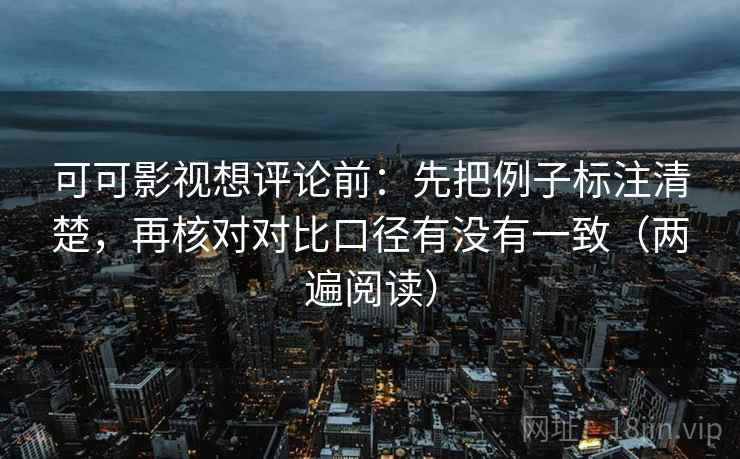 可可影视想评论前:先把例子标注清楚,再核对对比口径有没有一致(两遍阅读) 可可影视想评论前:先把例子标注清楚,再核对对比口径有没有一致(两遍阅读)