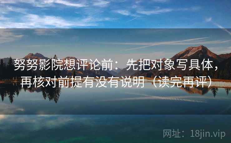 努努影院想评论前:先把对象写具体,再核对前提有没有说明(读完再评) 努努影院想评论前:先把对象写具体,再核对前提有没有说明(读完再评)