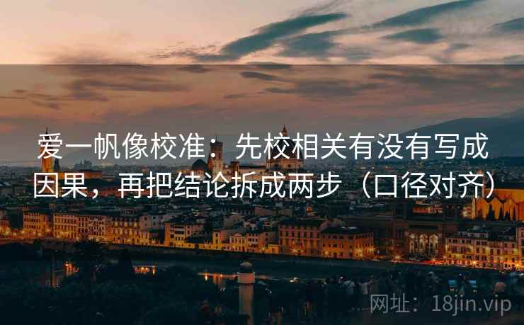 爱一帆像校准:先校相关有没有写成因果,再把结论拆成两步(口径对齐) 爱一帆像校准:先校相关有没有写成因果,再把结论拆成两步(口径对齐)